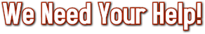 We Need Your Help! We Need Your Help!